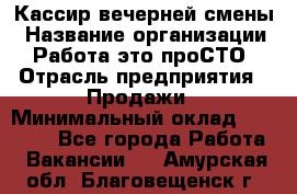 Кассир вечерней смены › Название организации ­ Работа-это проСТО › Отрасль предприятия ­ Продажи › Минимальный оклад ­ 18 000 - Все города Работа » Вакансии   . Амурская обл.,Благовещенск г.